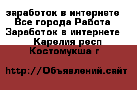  заработок в интернете - Все города Работа » Заработок в интернете   . Карелия респ.,Костомукша г.